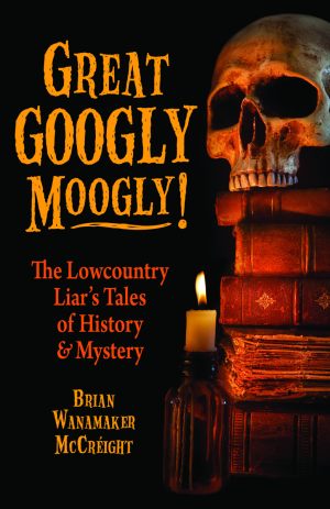 GREAT GOOGLY MOOGLY! :The Lowcountry Liar's Tales of History and Mystery